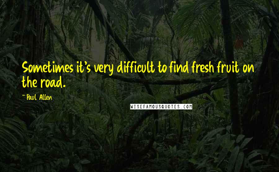 Paul Allen Quotes: Sometimes it's very difficult to find fresh fruit on the road.