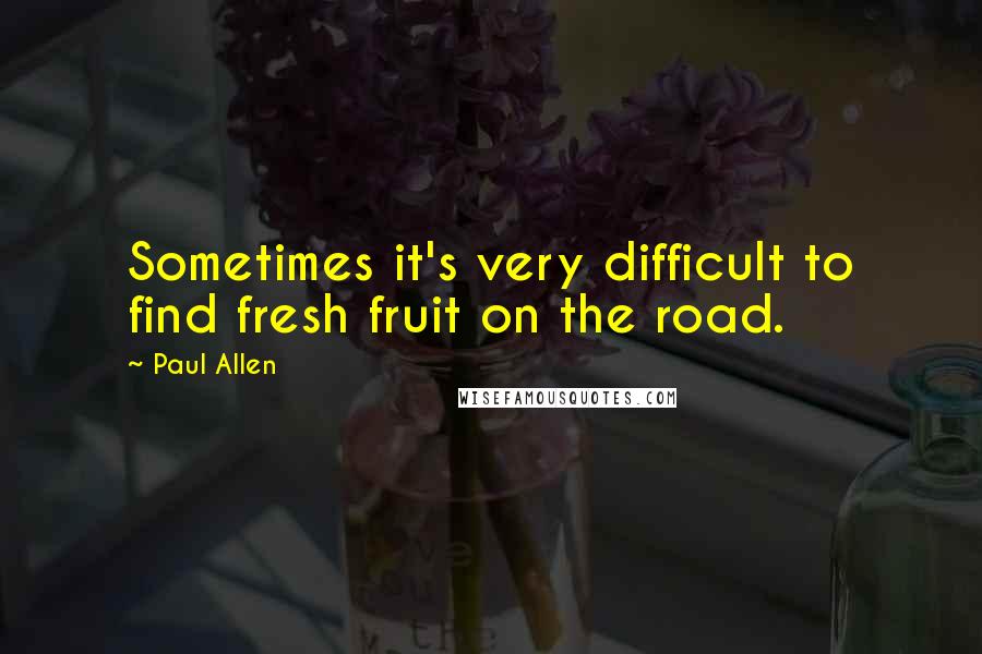 Paul Allen Quotes: Sometimes it's very difficult to find fresh fruit on the road.