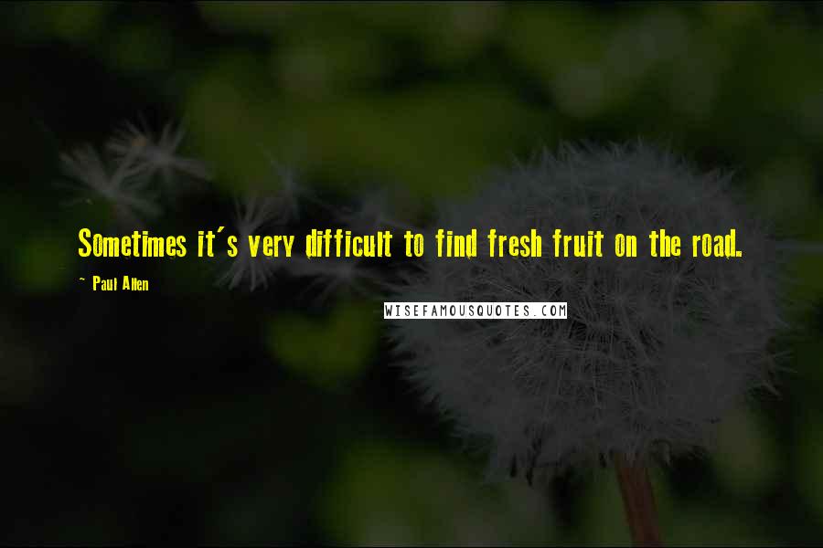 Paul Allen Quotes: Sometimes it's very difficult to find fresh fruit on the road.