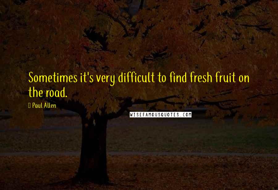 Paul Allen Quotes: Sometimes it's very difficult to find fresh fruit on the road.