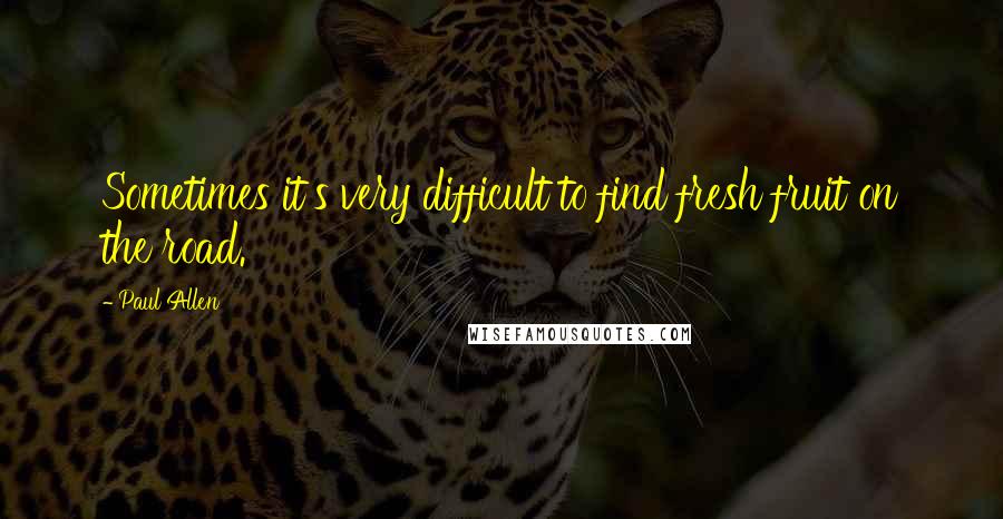 Paul Allen Quotes: Sometimes it's very difficult to find fresh fruit on the road.