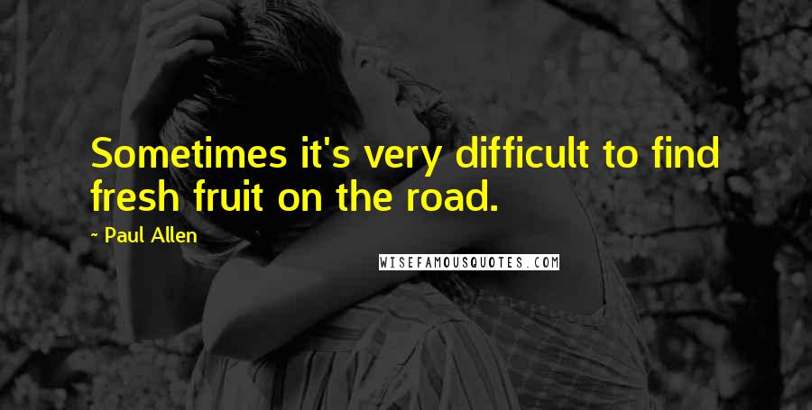 Paul Allen Quotes: Sometimes it's very difficult to find fresh fruit on the road.