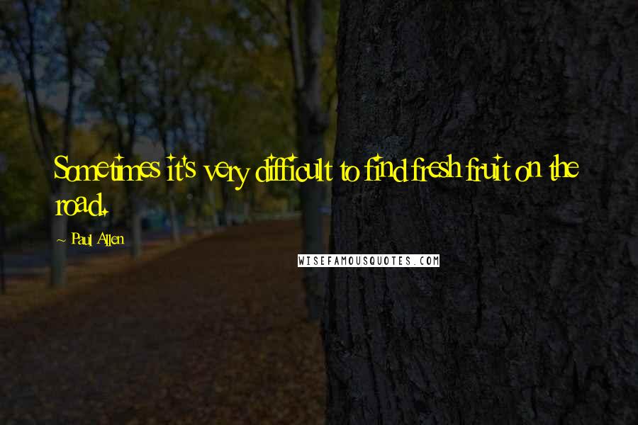 Paul Allen Quotes: Sometimes it's very difficult to find fresh fruit on the road.