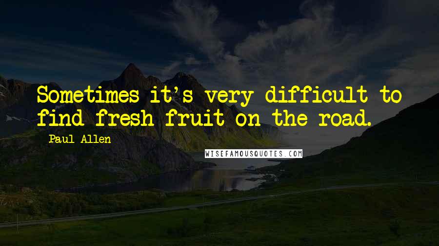 Paul Allen Quotes: Sometimes it's very difficult to find fresh fruit on the road.