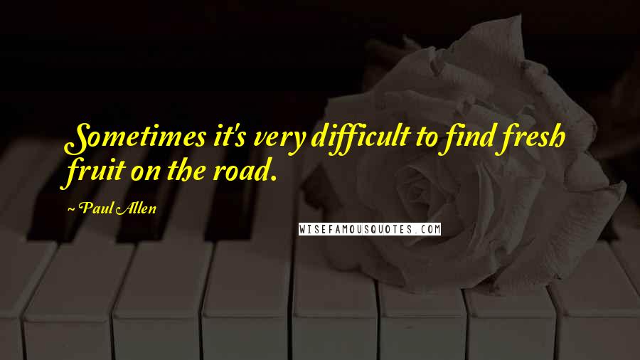 Paul Allen Quotes: Sometimes it's very difficult to find fresh fruit on the road.