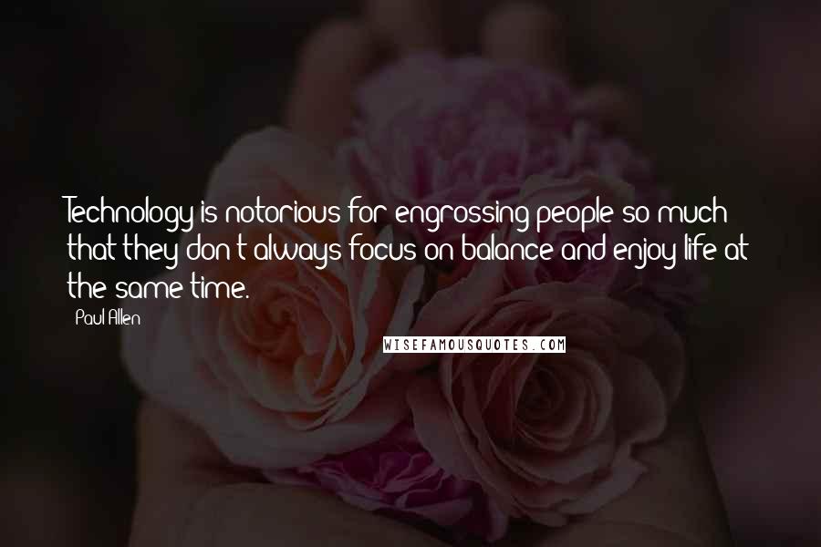 Paul Allen Quotes: Technology is notorious for engrossing people so much that they don't always focus on balance and enjoy life at the same time.