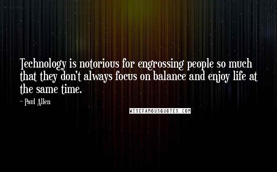 Paul Allen Quotes: Technology is notorious for engrossing people so much that they don't always focus on balance and enjoy life at the same time.