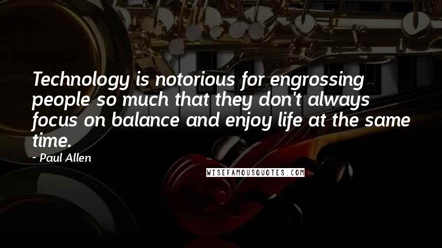 Paul Allen Quotes: Technology is notorious for engrossing people so much that they don't always focus on balance and enjoy life at the same time.