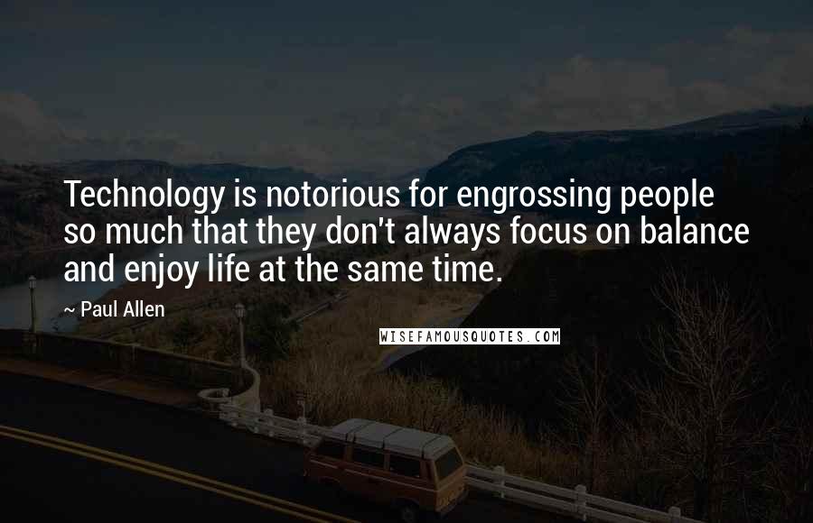 Paul Allen Quotes: Technology is notorious for engrossing people so much that they don't always focus on balance and enjoy life at the same time.