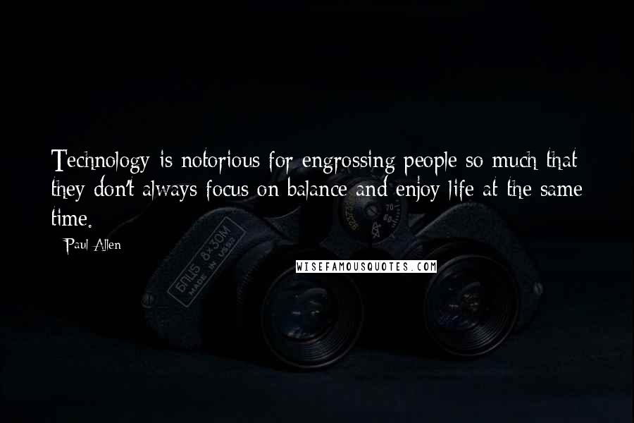 Paul Allen Quotes: Technology is notorious for engrossing people so much that they don't always focus on balance and enjoy life at the same time.