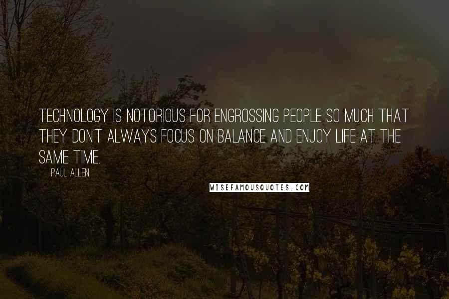 Paul Allen Quotes: Technology is notorious for engrossing people so much that they don't always focus on balance and enjoy life at the same time.