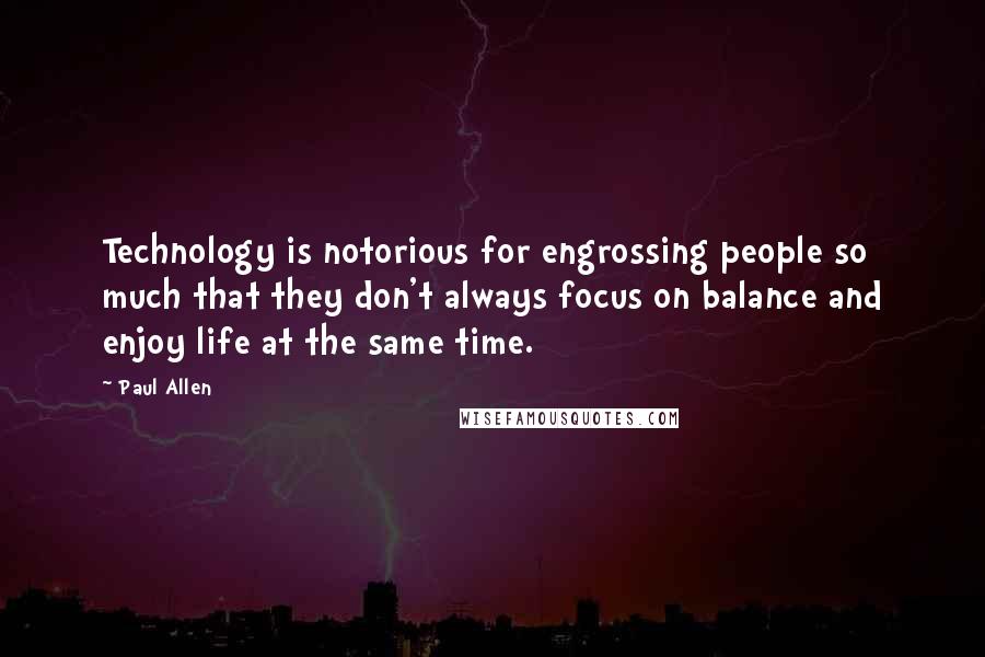 Paul Allen Quotes: Technology is notorious for engrossing people so much that they don't always focus on balance and enjoy life at the same time.