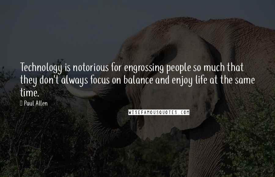 Paul Allen Quotes: Technology is notorious for engrossing people so much that they don't always focus on balance and enjoy life at the same time.