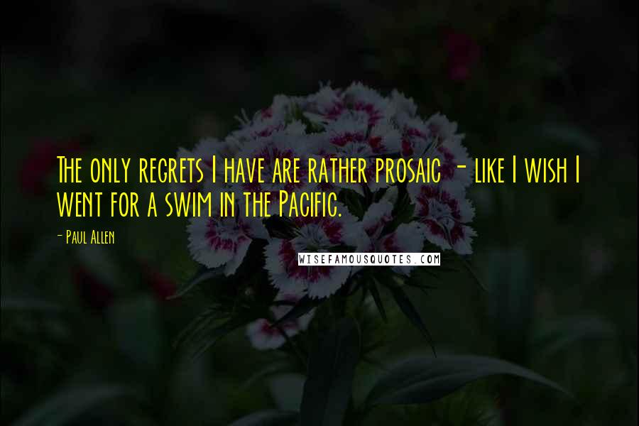 Paul Allen Quotes: The only regrets I have are rather prosaic - like I wish I went for a swim in the Pacific.