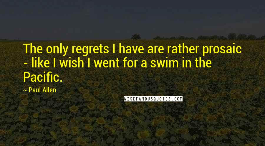 Paul Allen Quotes: The only regrets I have are rather prosaic - like I wish I went for a swim in the Pacific.