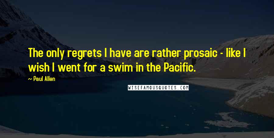 Paul Allen Quotes: The only regrets I have are rather prosaic - like I wish I went for a swim in the Pacific.