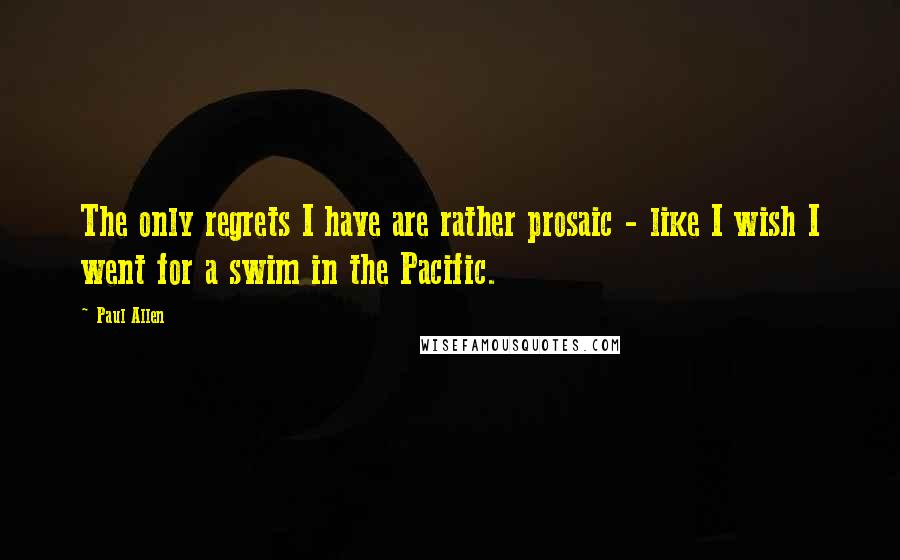 Paul Allen Quotes: The only regrets I have are rather prosaic - like I wish I went for a swim in the Pacific.