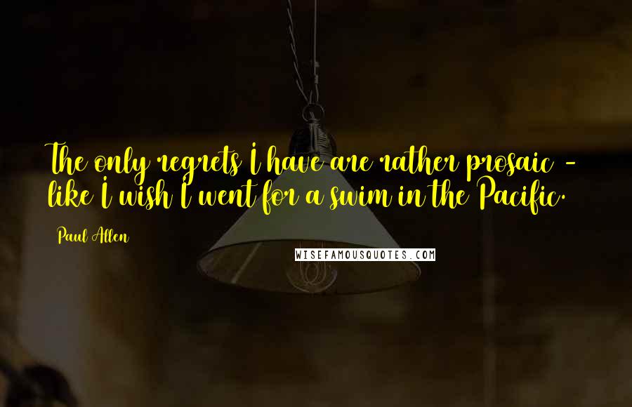 Paul Allen Quotes: The only regrets I have are rather prosaic - like I wish I went for a swim in the Pacific.