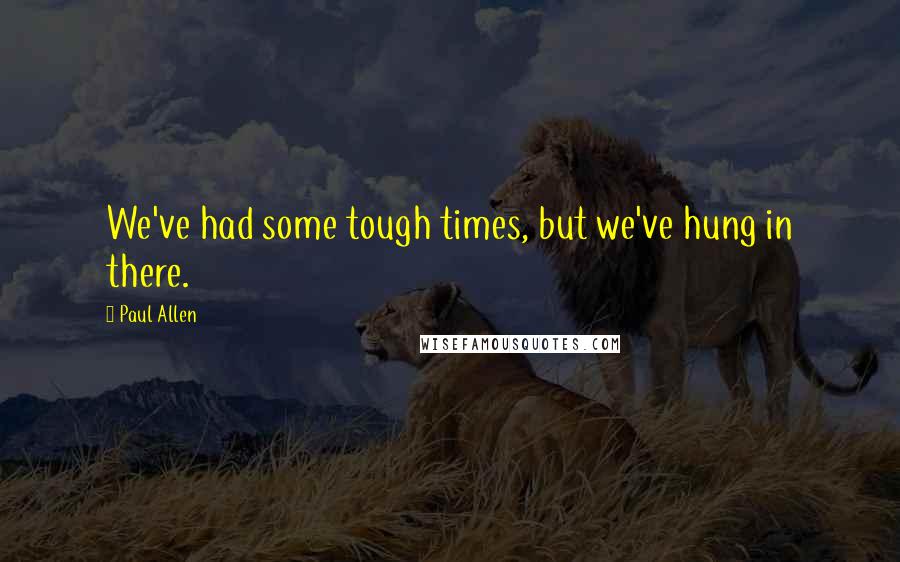 Paul Allen Quotes: We've had some tough times, but we've hung in there.