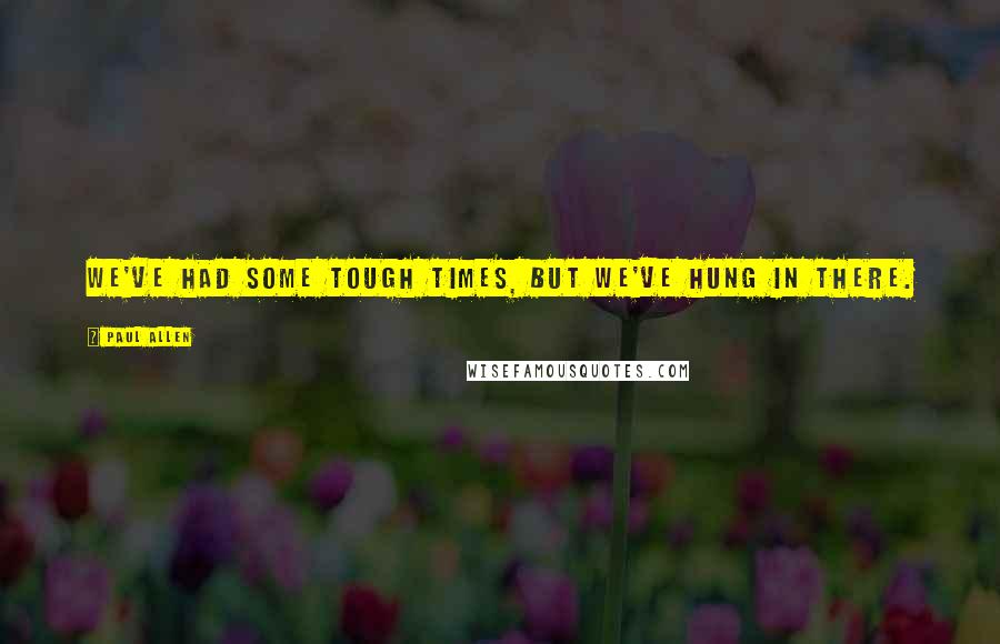 Paul Allen Quotes: We've had some tough times, but we've hung in there.