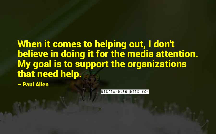 Paul Allen Quotes: When it comes to helping out, I don't believe in doing it for the media attention. My goal is to support the organizations that need help.