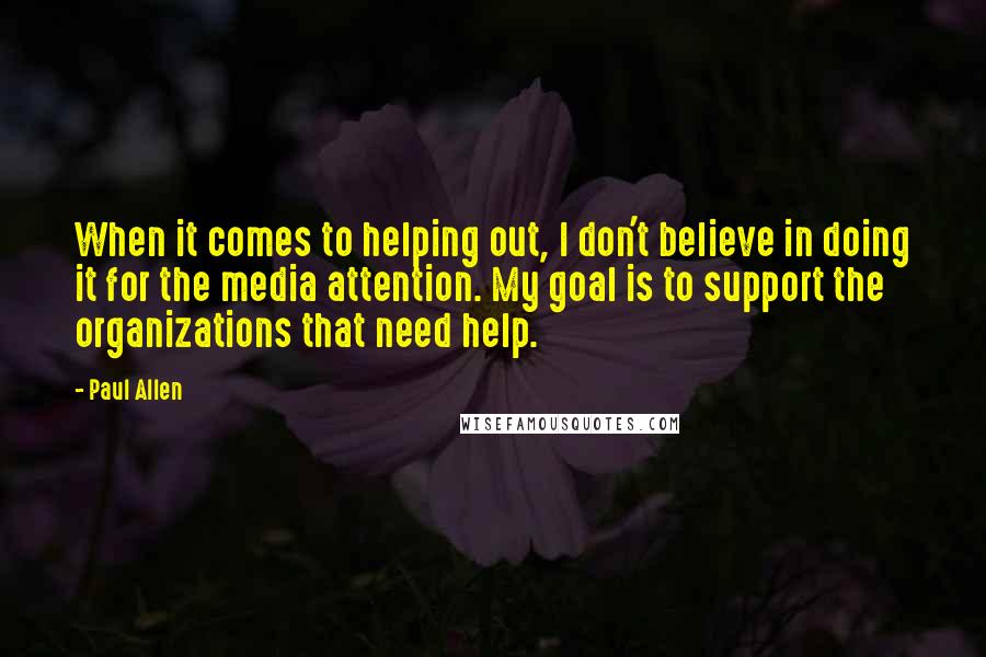 Paul Allen Quotes: When it comes to helping out, I don't believe in doing it for the media attention. My goal is to support the organizations that need help.