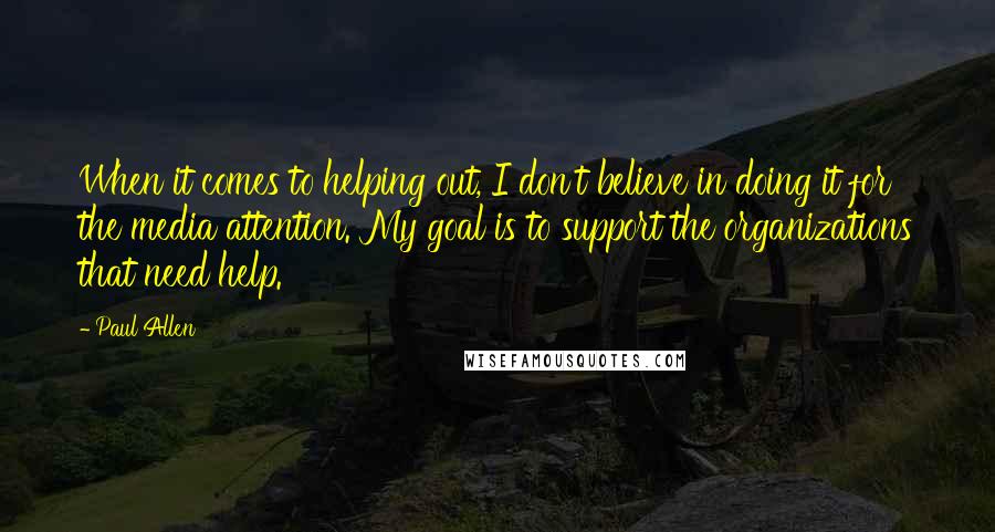 Paul Allen Quotes: When it comes to helping out, I don't believe in doing it for the media attention. My goal is to support the organizations that need help.