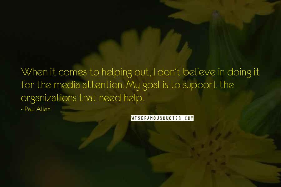 Paul Allen Quotes: When it comes to helping out, I don't believe in doing it for the media attention. My goal is to support the organizations that need help.