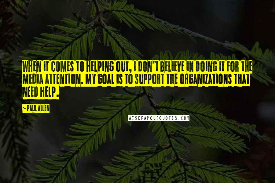 Paul Allen Quotes: When it comes to helping out, I don't believe in doing it for the media attention. My goal is to support the organizations that need help.