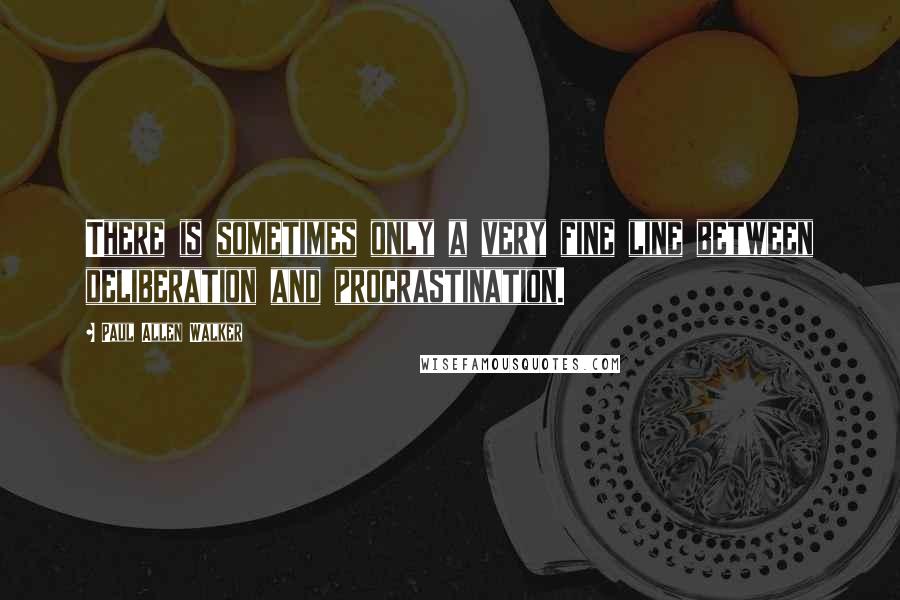 Paul Allen Walker Quotes: There is sometimes only a very fine line between deliberation and procrastination.