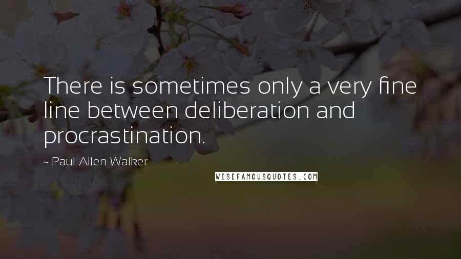 Paul Allen Walker Quotes: There is sometimes only a very fine line between deliberation and procrastination.