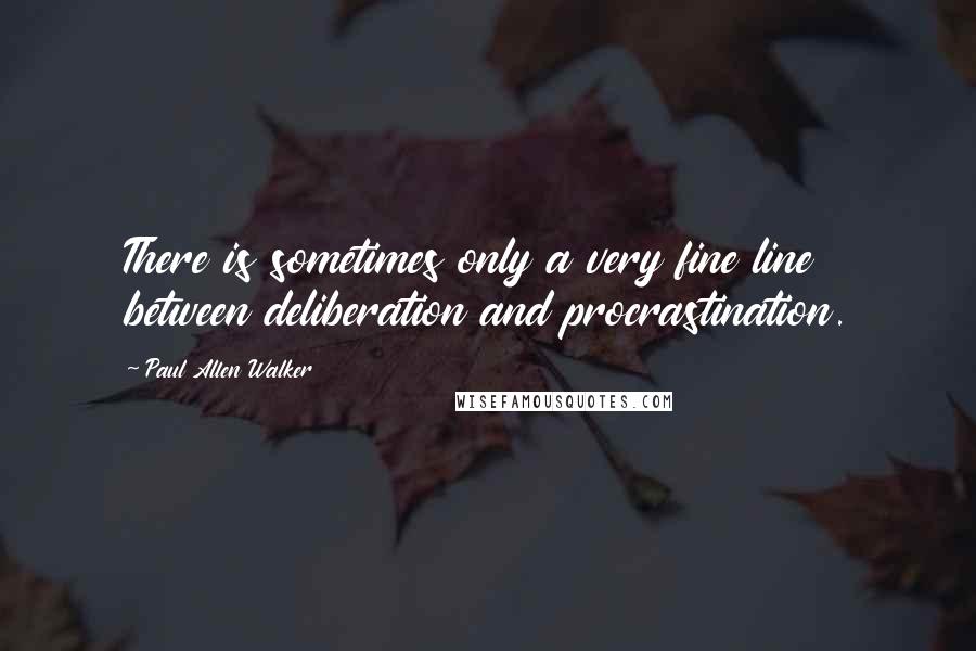 Paul Allen Walker Quotes: There is sometimes only a very fine line between deliberation and procrastination.