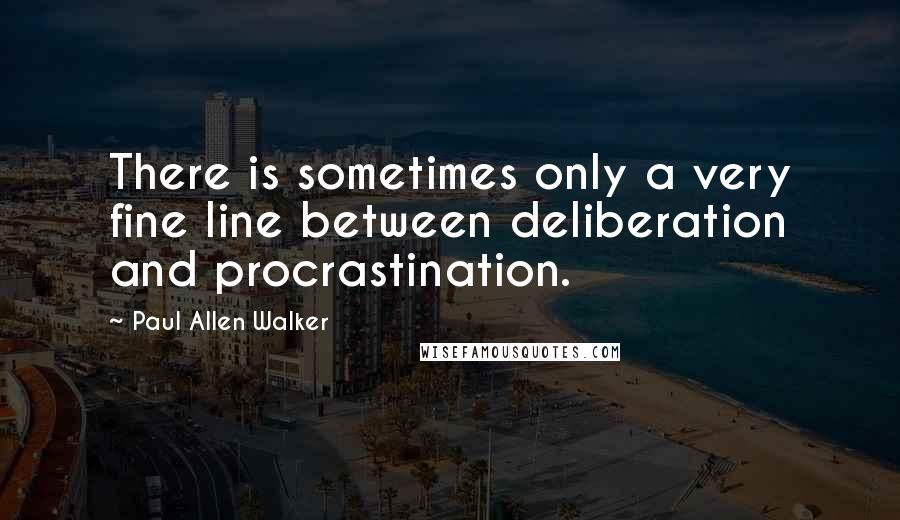 Paul Allen Walker Quotes: There is sometimes only a very fine line between deliberation and procrastination.