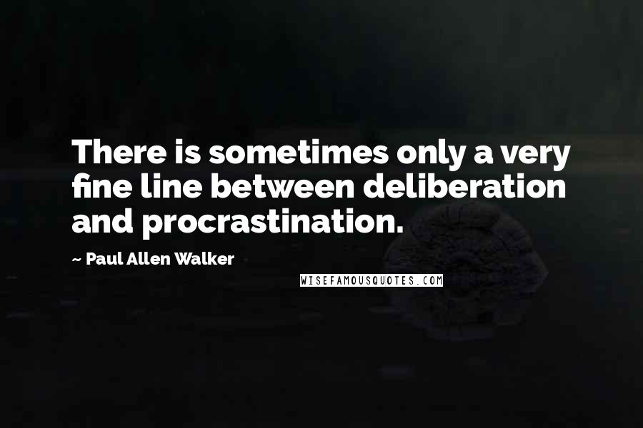 Paul Allen Walker Quotes: There is sometimes only a very fine line between deliberation and procrastination.