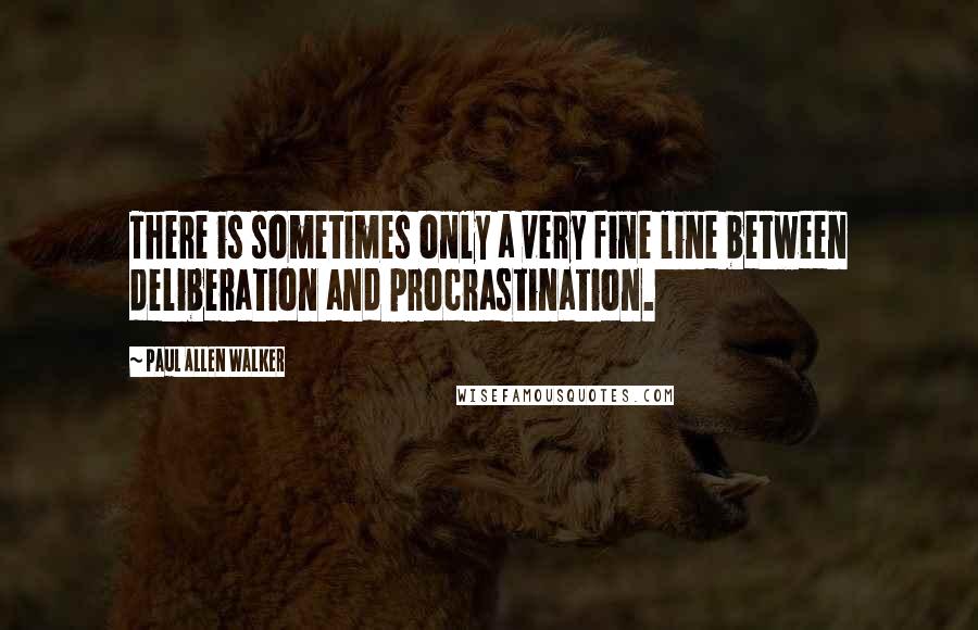 Paul Allen Walker Quotes: There is sometimes only a very fine line between deliberation and procrastination.