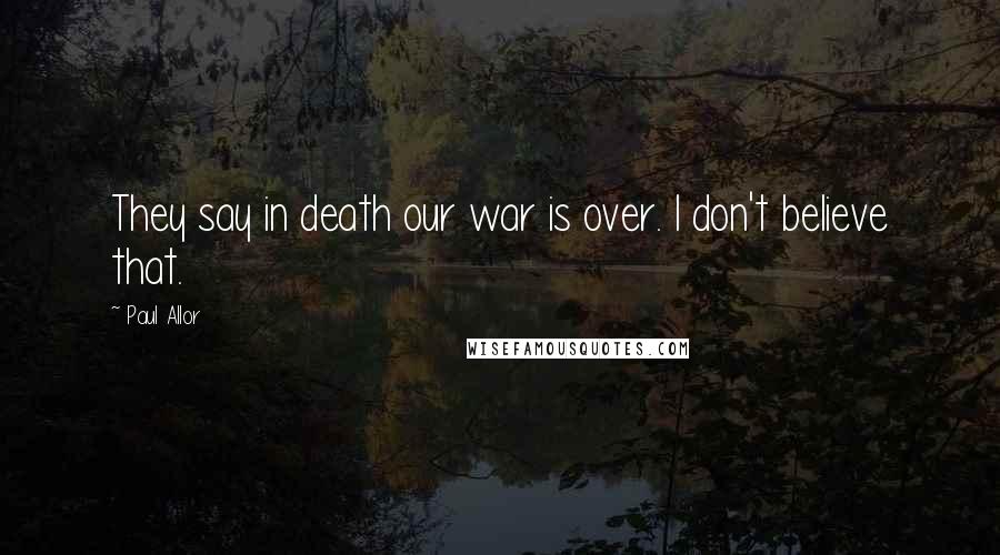 Paul Allor Quotes: They say in death our war is over. I don't believe that.