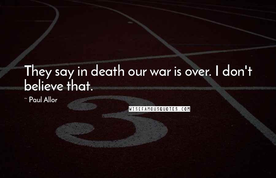 Paul Allor Quotes: They say in death our war is over. I don't believe that.