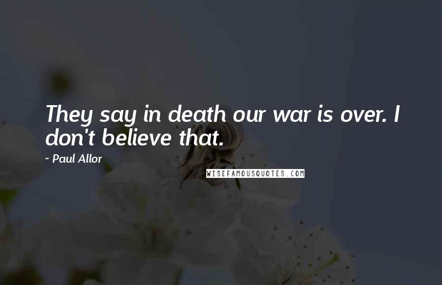 Paul Allor Quotes: They say in death our war is over. I don't believe that.