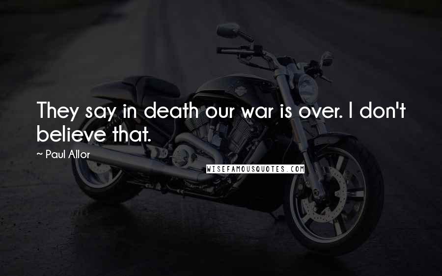 Paul Allor Quotes: They say in death our war is over. I don't believe that.