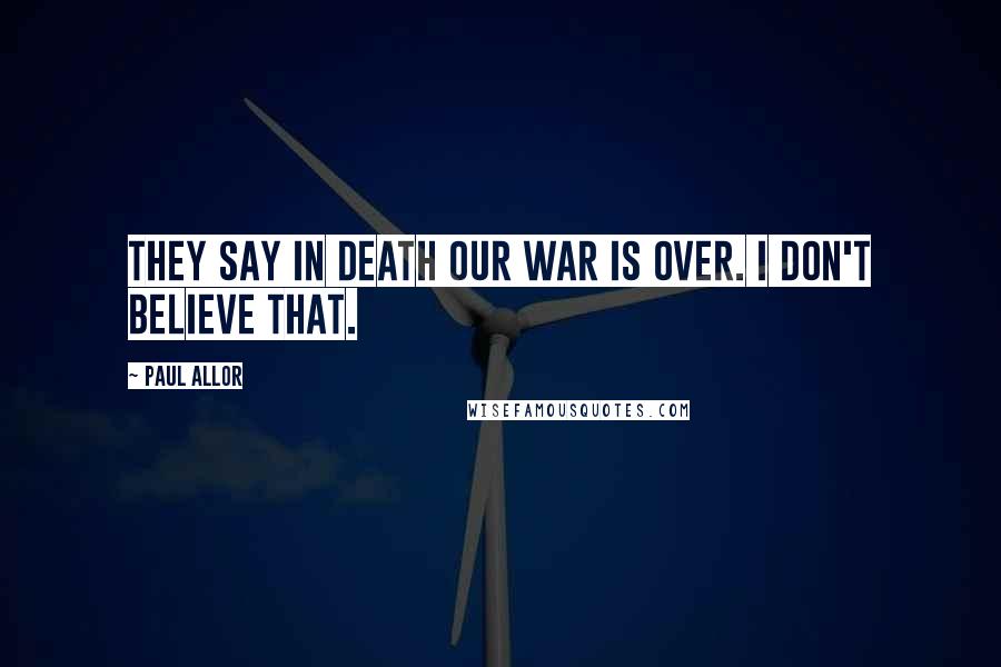 Paul Allor Quotes: They say in death our war is over. I don't believe that.