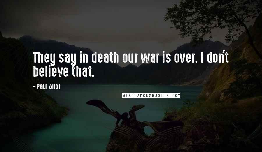 Paul Allor Quotes: They say in death our war is over. I don't believe that.