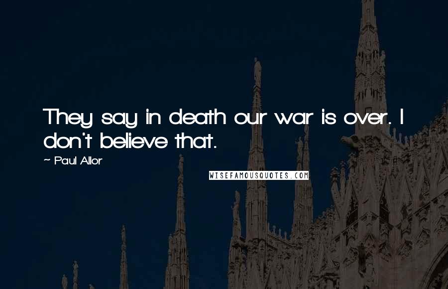 Paul Allor Quotes: They say in death our war is over. I don't believe that.