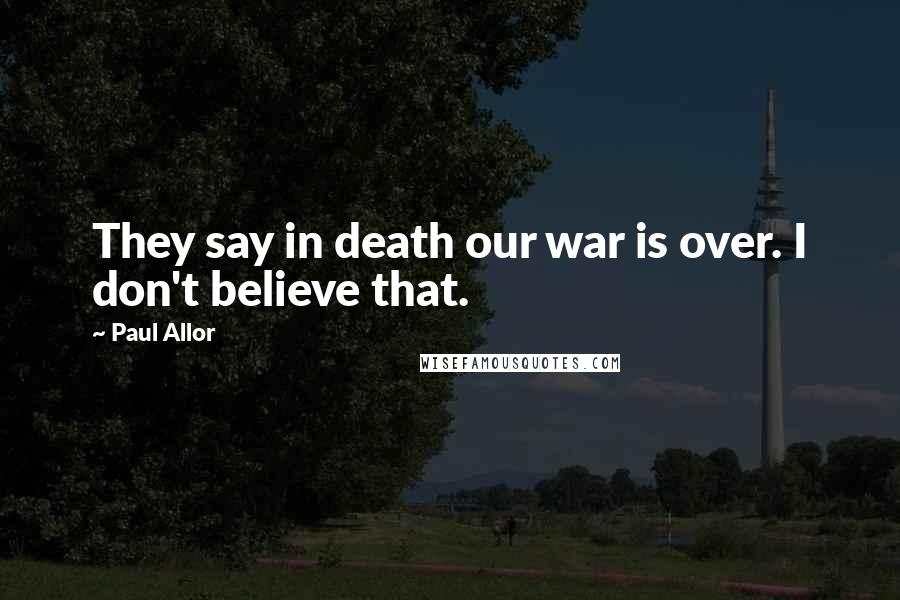 Paul Allor Quotes: They say in death our war is over. I don't believe that.