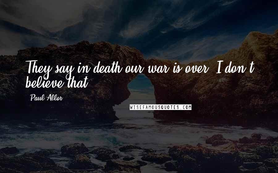 Paul Allor Quotes: They say in death our war is over. I don't believe that.