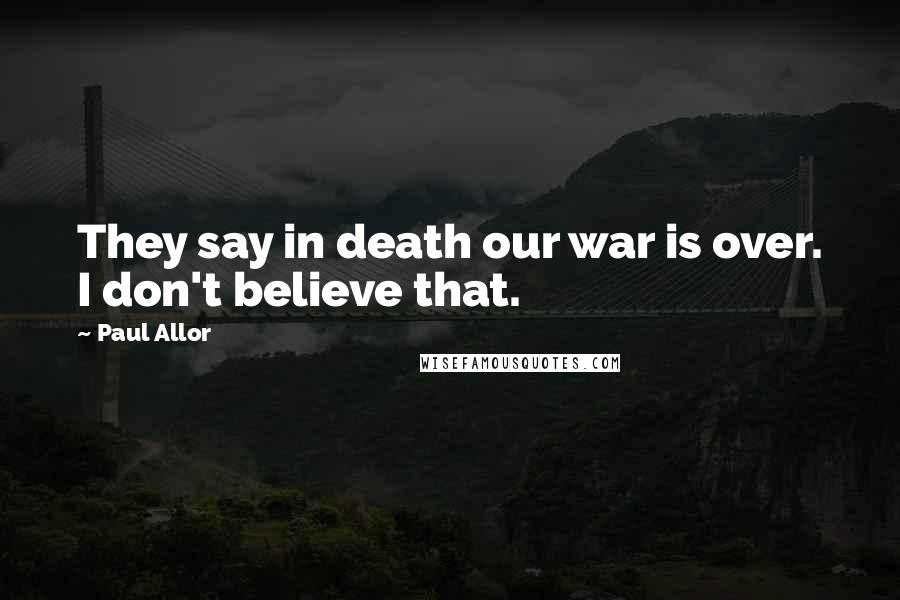 Paul Allor Quotes: They say in death our war is over. I don't believe that.