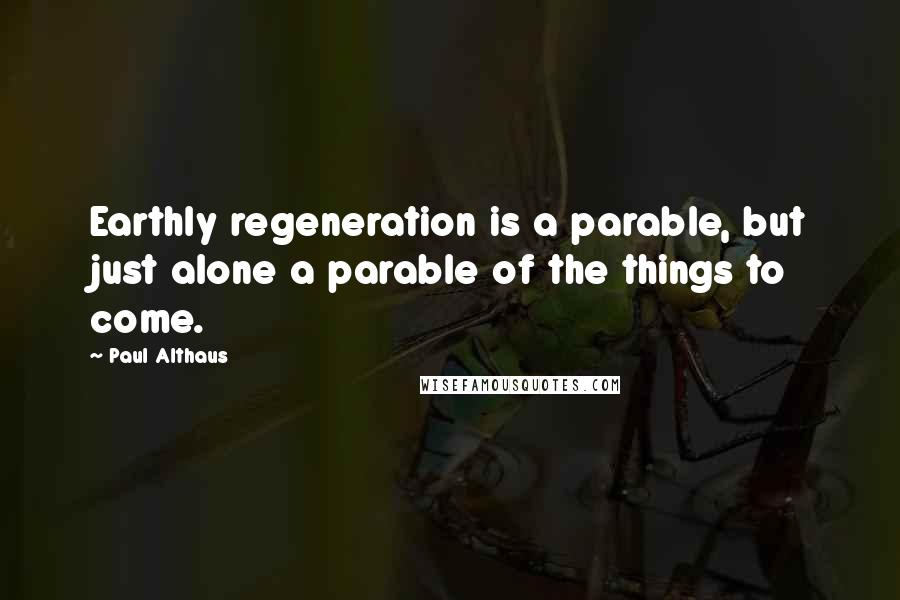 Paul Althaus Quotes: Earthly regeneration is a parable, but just alone a parable of the things to come.