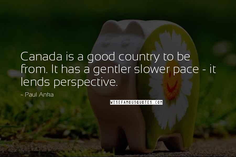 Paul Anka Quotes: Canada is a good country to be from. It has a gentler slower pace - it lends perspective.