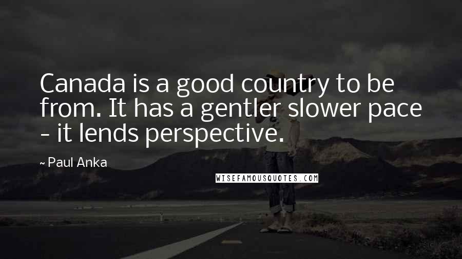 Paul Anka Quotes: Canada is a good country to be from. It has a gentler slower pace - it lends perspective.