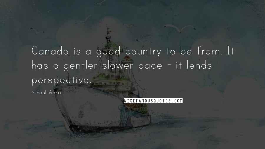 Paul Anka Quotes: Canada is a good country to be from. It has a gentler slower pace - it lends perspective.