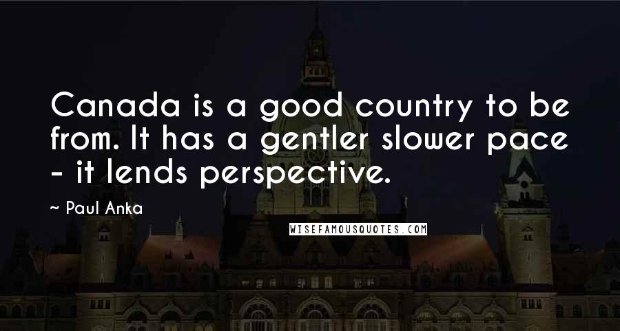 Paul Anka Quotes: Canada is a good country to be from. It has a gentler slower pace - it lends perspective.